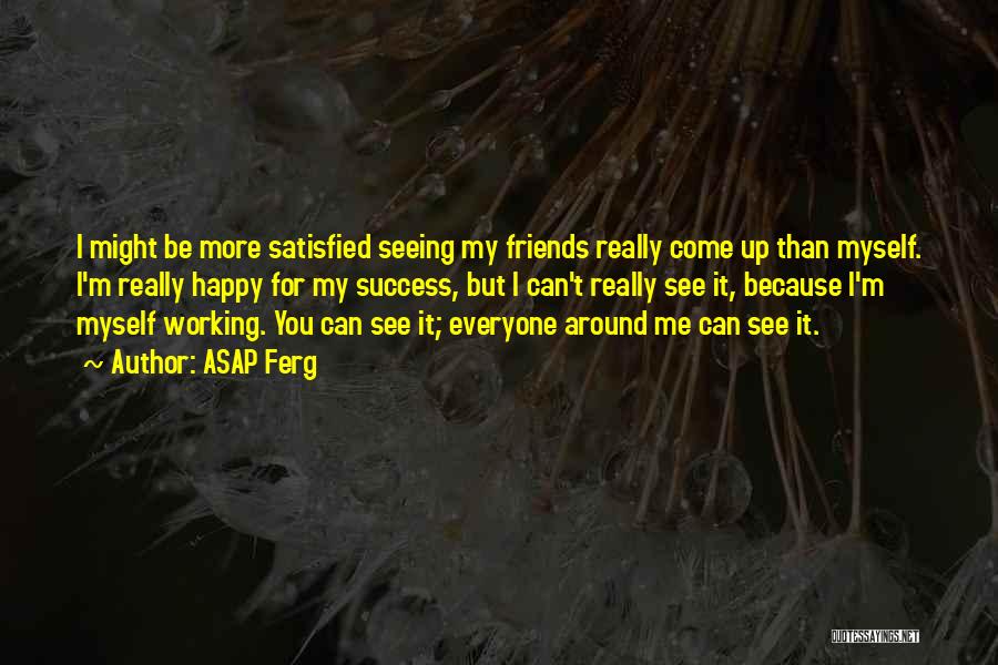 ASAP Ferg Quotes: I Might Be More Satisfied Seeing My Friends Really Come Up Than Myself. I'm Really Happy For My Success, But