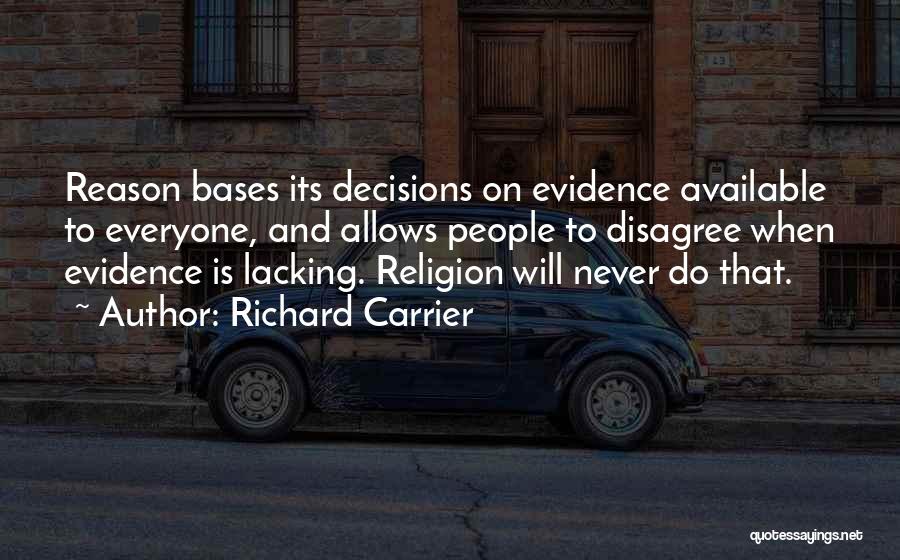 Richard Carrier Quotes: Reason Bases Its Decisions On Evidence Available To Everyone, And Allows People To Disagree When Evidence Is Lacking. Religion Will