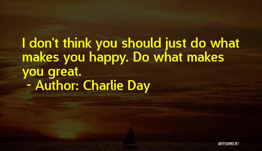 Charlie Day Quotes: I Don't Think You Should Just Do What Makes You Happy. Do What Makes You Great.