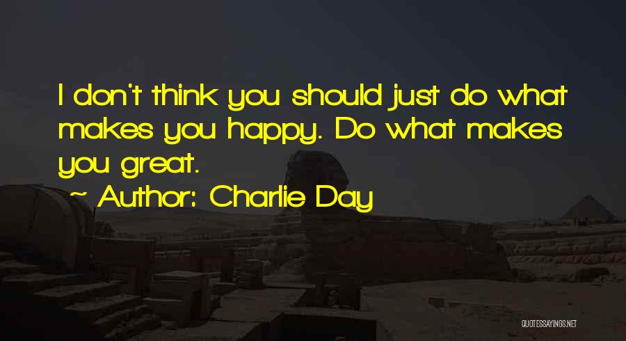 Charlie Day Quotes: I Don't Think You Should Just Do What Makes You Happy. Do What Makes You Great.