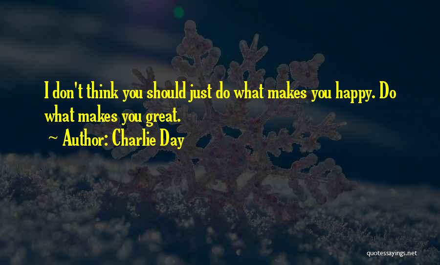Charlie Day Quotes: I Don't Think You Should Just Do What Makes You Happy. Do What Makes You Great.