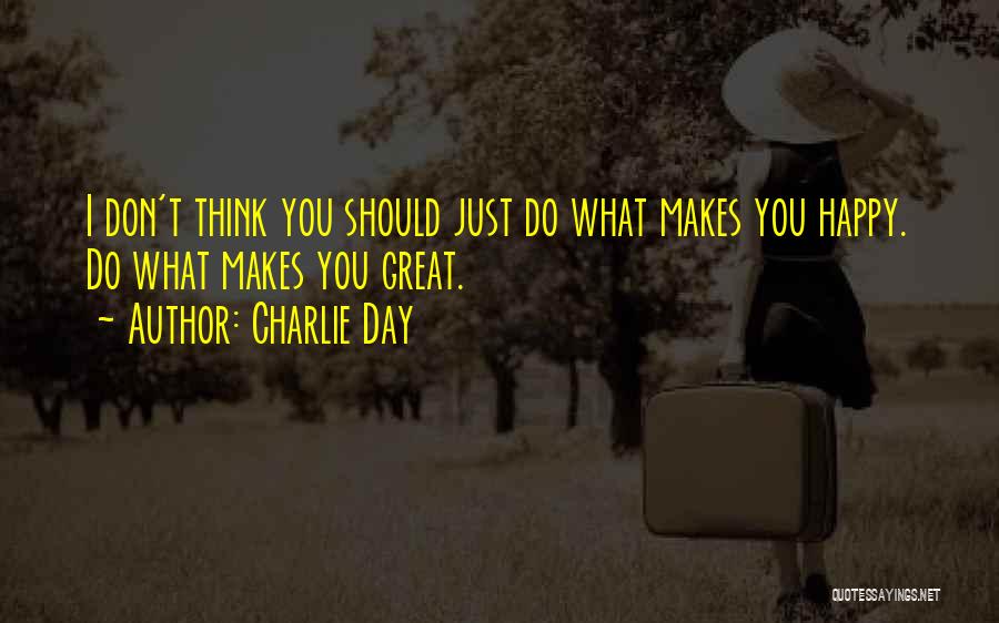 Charlie Day Quotes: I Don't Think You Should Just Do What Makes You Happy. Do What Makes You Great.