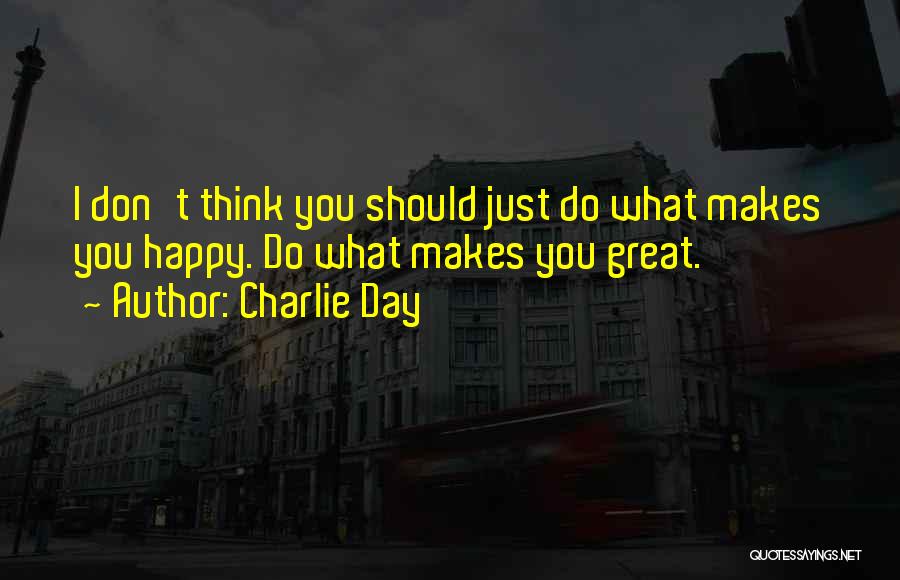 Charlie Day Quotes: I Don't Think You Should Just Do What Makes You Happy. Do What Makes You Great.