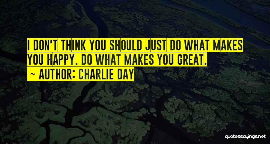 Charlie Day Quotes: I Don't Think You Should Just Do What Makes You Happy. Do What Makes You Great.