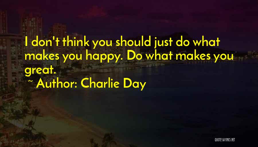 Charlie Day Quotes: I Don't Think You Should Just Do What Makes You Happy. Do What Makes You Great.