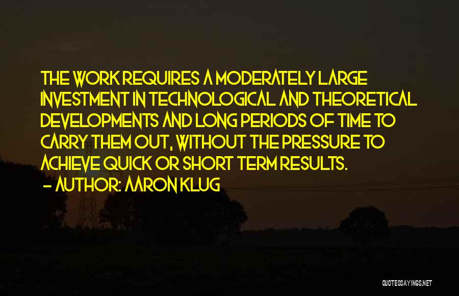 Aaron Klug Quotes: The Work Requires A Moderately Large Investment In Technological And Theoretical Developments And Long Periods Of Time To Carry Them