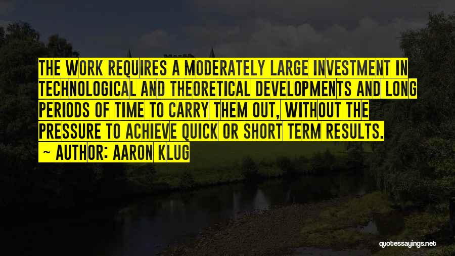 Aaron Klug Quotes: The Work Requires A Moderately Large Investment In Technological And Theoretical Developments And Long Periods Of Time To Carry Them