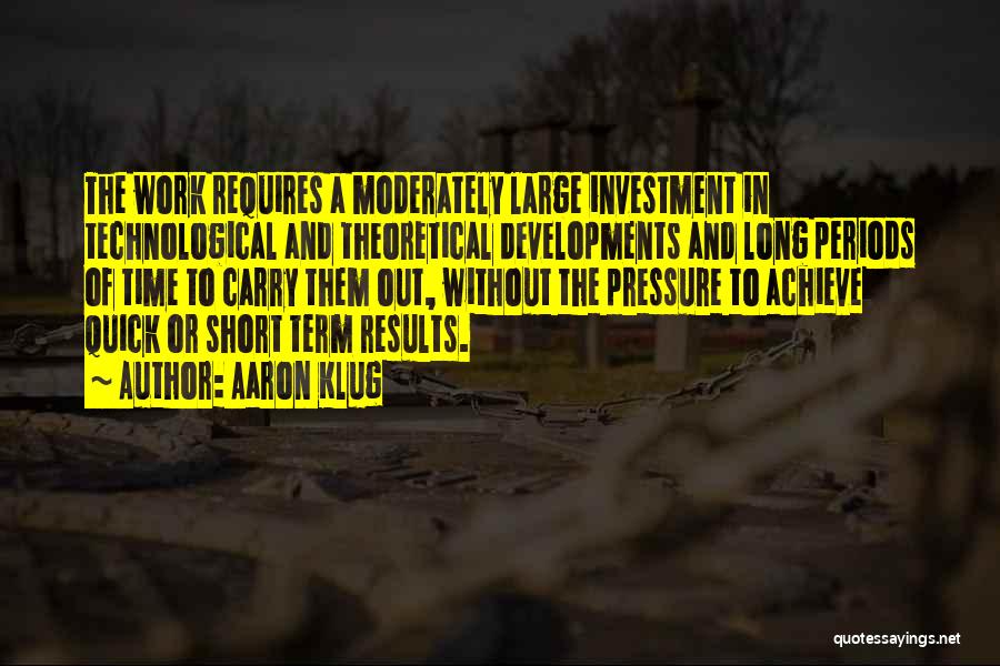 Aaron Klug Quotes: The Work Requires A Moderately Large Investment In Technological And Theoretical Developments And Long Periods Of Time To Carry Them