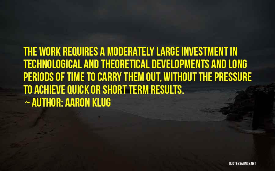 Aaron Klug Quotes: The Work Requires A Moderately Large Investment In Technological And Theoretical Developments And Long Periods Of Time To Carry Them