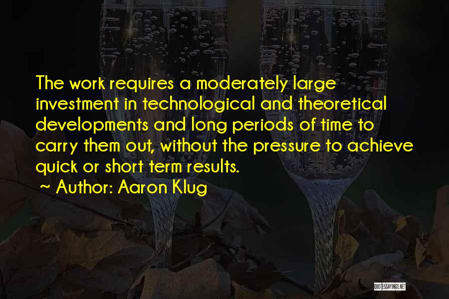 Aaron Klug Quotes: The Work Requires A Moderately Large Investment In Technological And Theoretical Developments And Long Periods Of Time To Carry Them