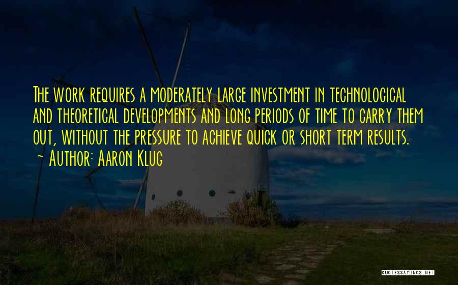 Aaron Klug Quotes: The Work Requires A Moderately Large Investment In Technological And Theoretical Developments And Long Periods Of Time To Carry Them