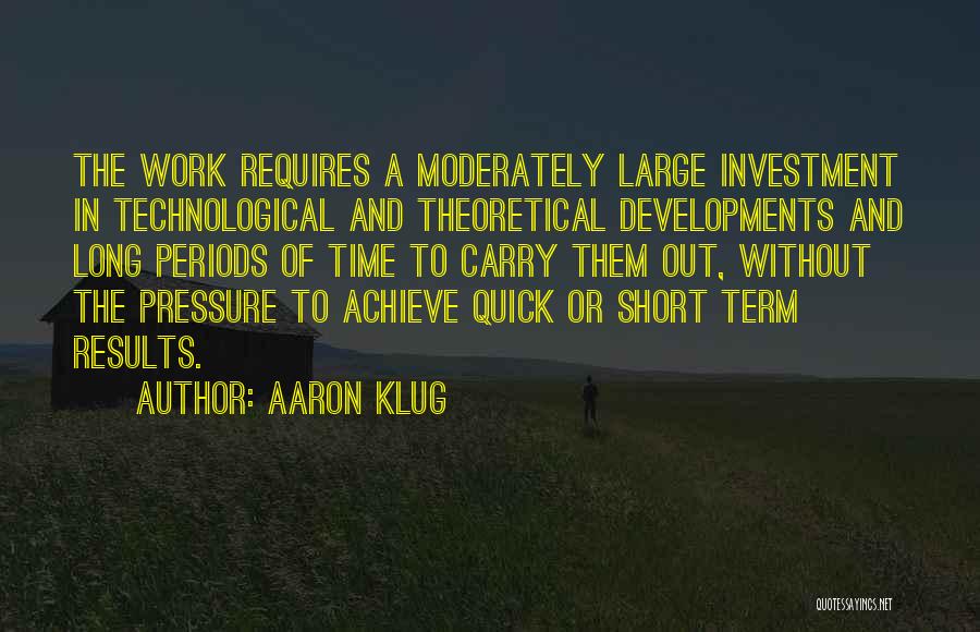 Aaron Klug Quotes: The Work Requires A Moderately Large Investment In Technological And Theoretical Developments And Long Periods Of Time To Carry Them