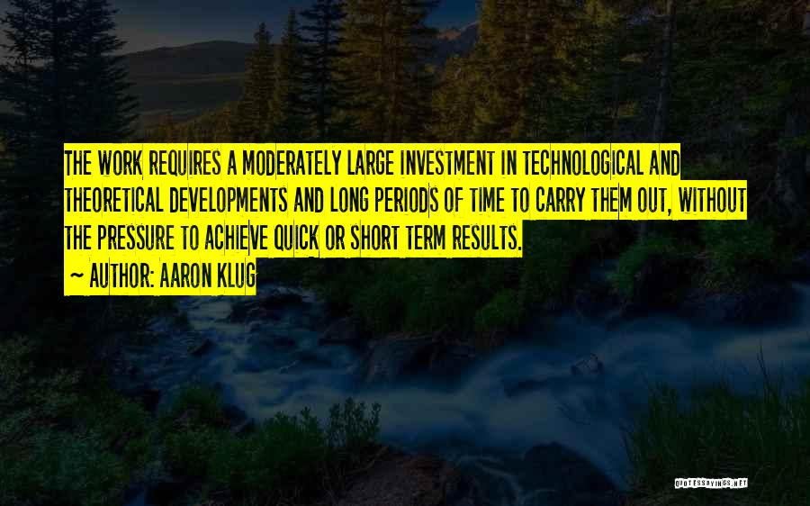 Aaron Klug Quotes: The Work Requires A Moderately Large Investment In Technological And Theoretical Developments And Long Periods Of Time To Carry Them