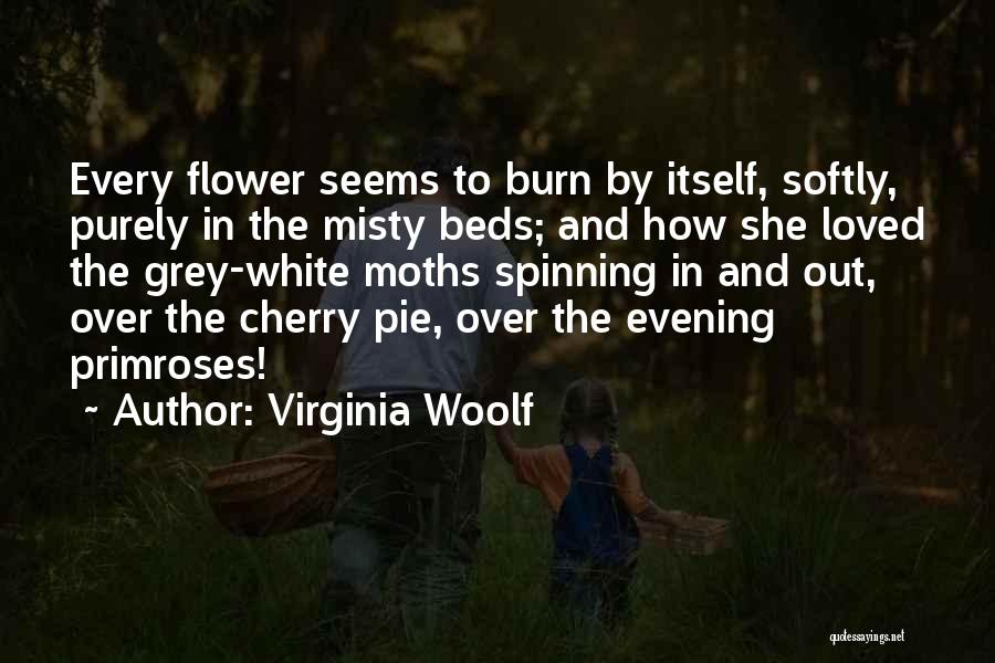 Virginia Woolf Quotes: Every Flower Seems To Burn By Itself, Softly, Purely In The Misty Beds; And How She Loved The Grey-white Moths