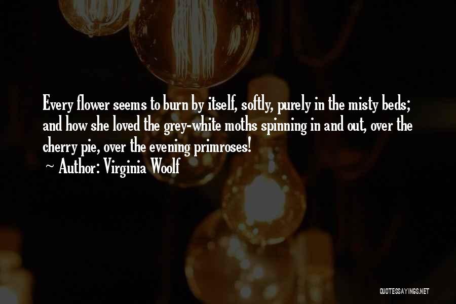 Virginia Woolf Quotes: Every Flower Seems To Burn By Itself, Softly, Purely In The Misty Beds; And How She Loved The Grey-white Moths