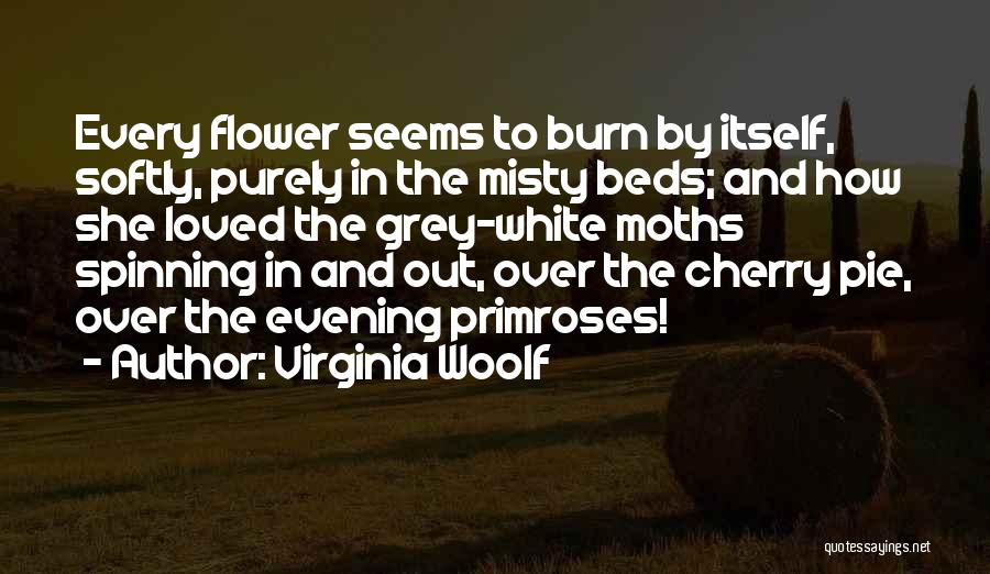 Virginia Woolf Quotes: Every Flower Seems To Burn By Itself, Softly, Purely In The Misty Beds; And How She Loved The Grey-white Moths