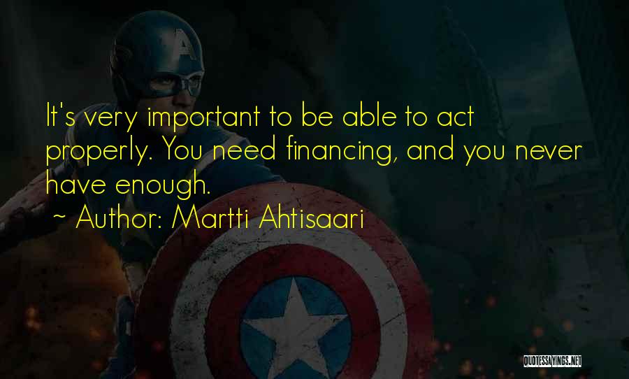 Martti Ahtisaari Quotes: It's Very Important To Be Able To Act Properly. You Need Financing, And You Never Have Enough.