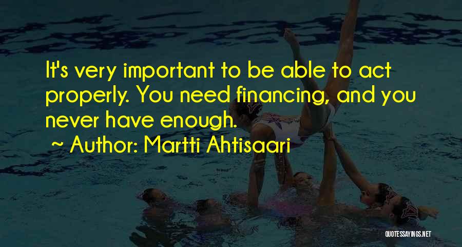 Martti Ahtisaari Quotes: It's Very Important To Be Able To Act Properly. You Need Financing, And You Never Have Enough.