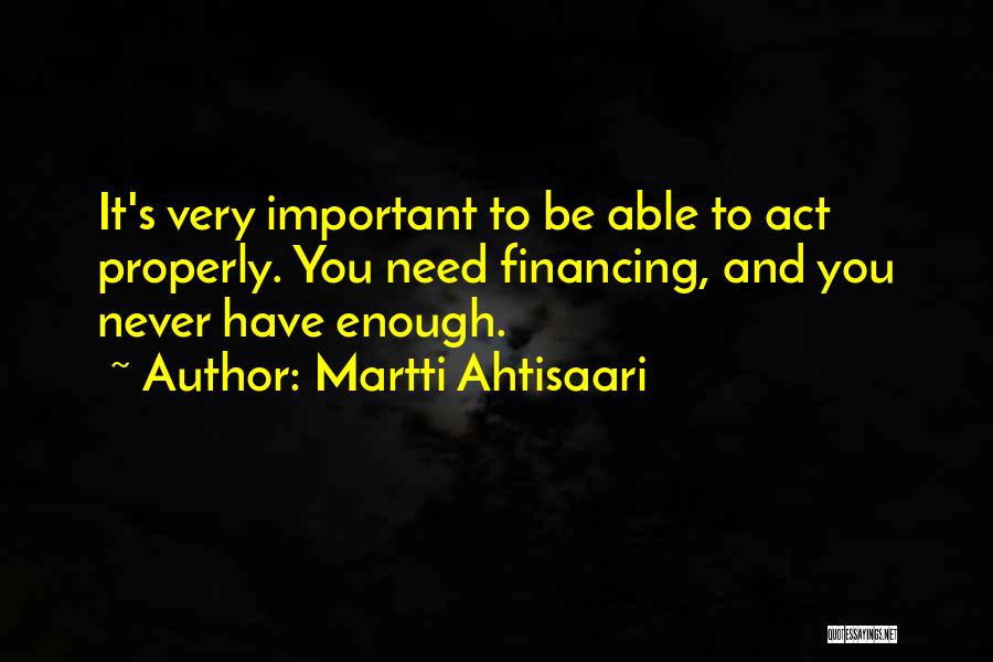 Martti Ahtisaari Quotes: It's Very Important To Be Able To Act Properly. You Need Financing, And You Never Have Enough.