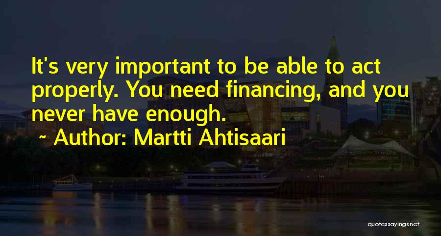 Martti Ahtisaari Quotes: It's Very Important To Be Able To Act Properly. You Need Financing, And You Never Have Enough.