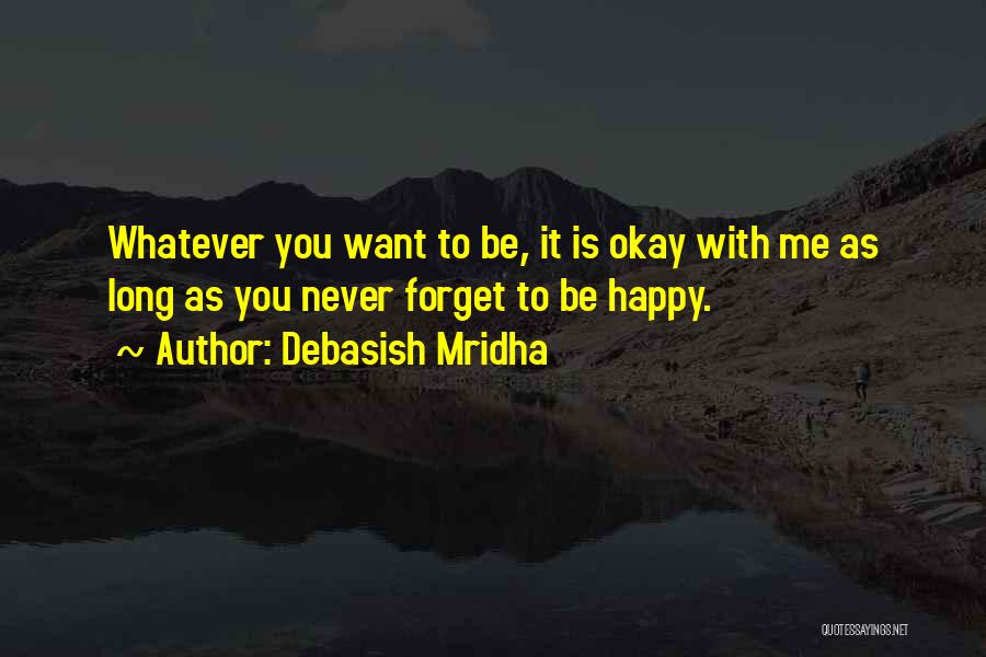 Debasish Mridha Quotes: Whatever You Want To Be, It Is Okay With Me As Long As You Never Forget To Be Happy.