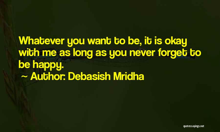 Debasish Mridha Quotes: Whatever You Want To Be, It Is Okay With Me As Long As You Never Forget To Be Happy.