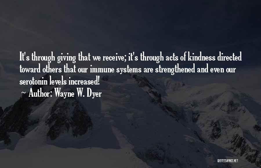 Wayne W. Dyer Quotes: It's Through Giving That We Receive; It's Through Acts Of Kindness Directed Toward Others That Our Immune Systems Are Strengthened