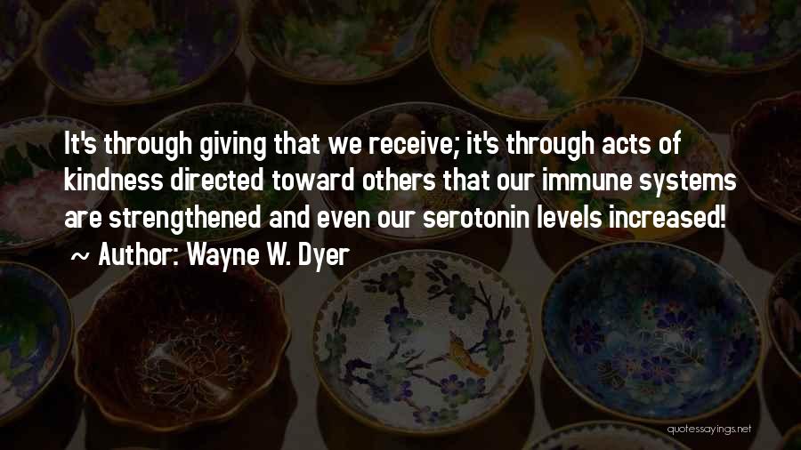 Wayne W. Dyer Quotes: It's Through Giving That We Receive; It's Through Acts Of Kindness Directed Toward Others That Our Immune Systems Are Strengthened