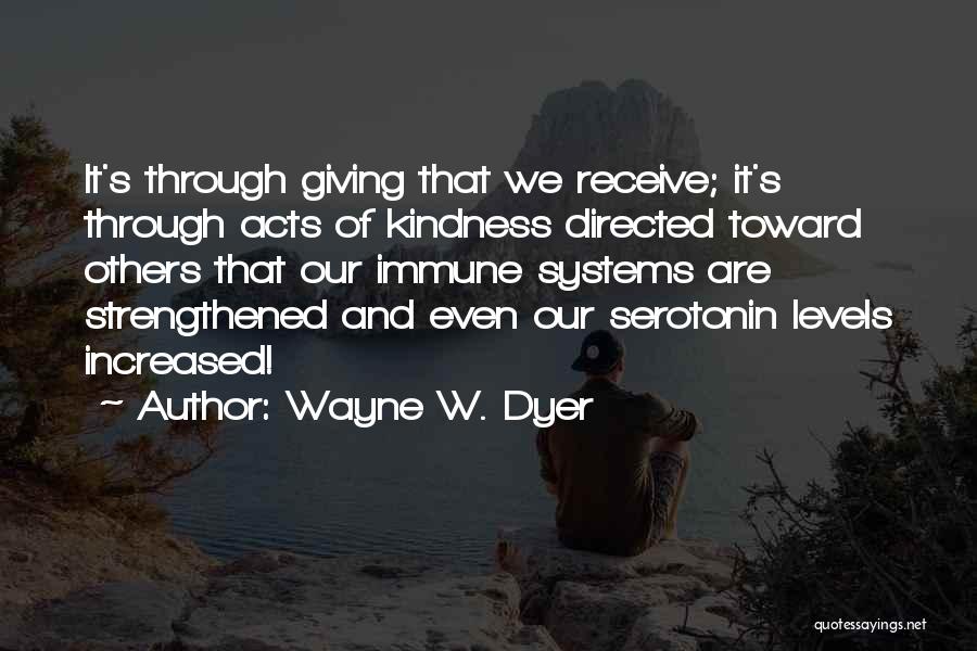 Wayne W. Dyer Quotes: It's Through Giving That We Receive; It's Through Acts Of Kindness Directed Toward Others That Our Immune Systems Are Strengthened