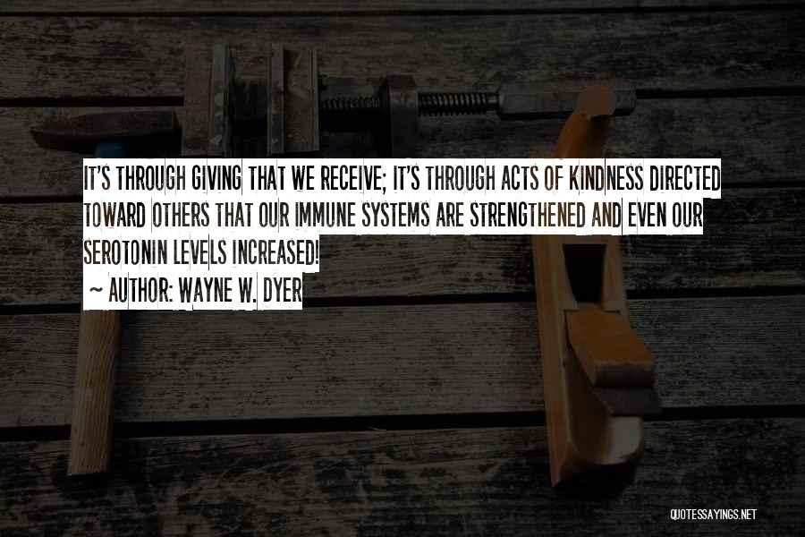 Wayne W. Dyer Quotes: It's Through Giving That We Receive; It's Through Acts Of Kindness Directed Toward Others That Our Immune Systems Are Strengthened