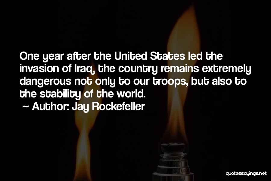 Jay Rockefeller Quotes: One Year After The United States Led The Invasion Of Iraq, The Country Remains Extremely Dangerous Not Only To Our