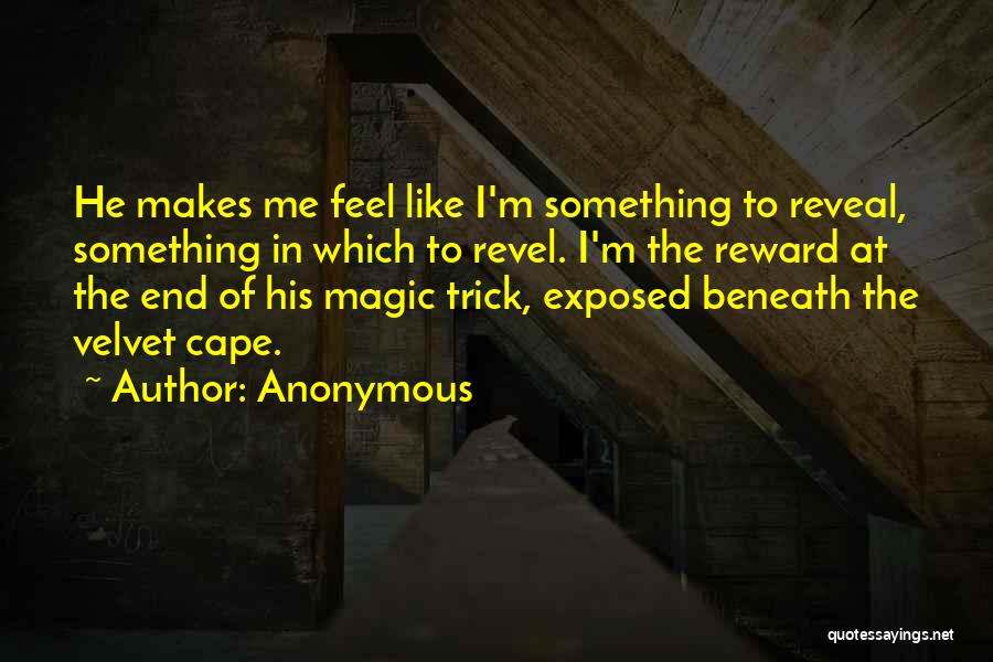 Anonymous Quotes: He Makes Me Feel Like I'm Something To Reveal, Something In Which To Revel. I'm The Reward At The End