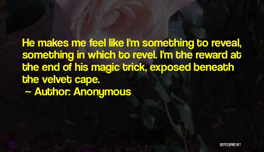 Anonymous Quotes: He Makes Me Feel Like I'm Something To Reveal, Something In Which To Revel. I'm The Reward At The End