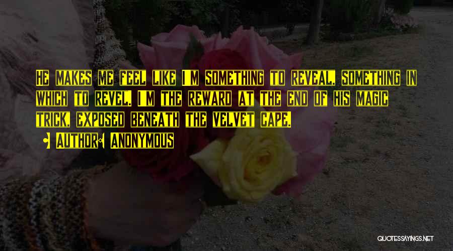 Anonymous Quotes: He Makes Me Feel Like I'm Something To Reveal, Something In Which To Revel. I'm The Reward At The End