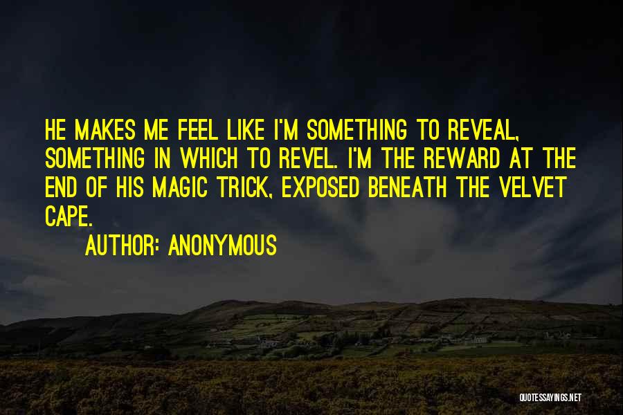 Anonymous Quotes: He Makes Me Feel Like I'm Something To Reveal, Something In Which To Revel. I'm The Reward At The End