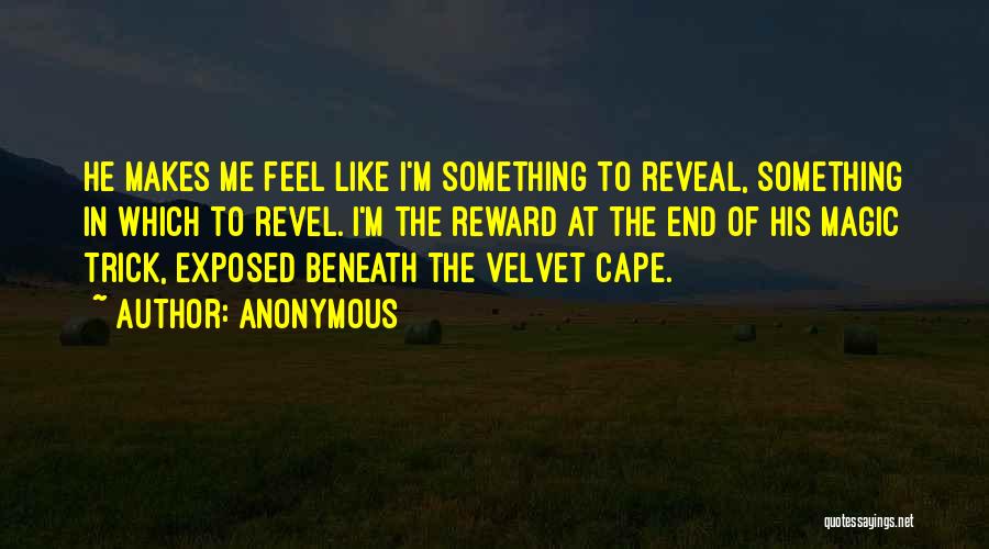 Anonymous Quotes: He Makes Me Feel Like I'm Something To Reveal, Something In Which To Revel. I'm The Reward At The End
