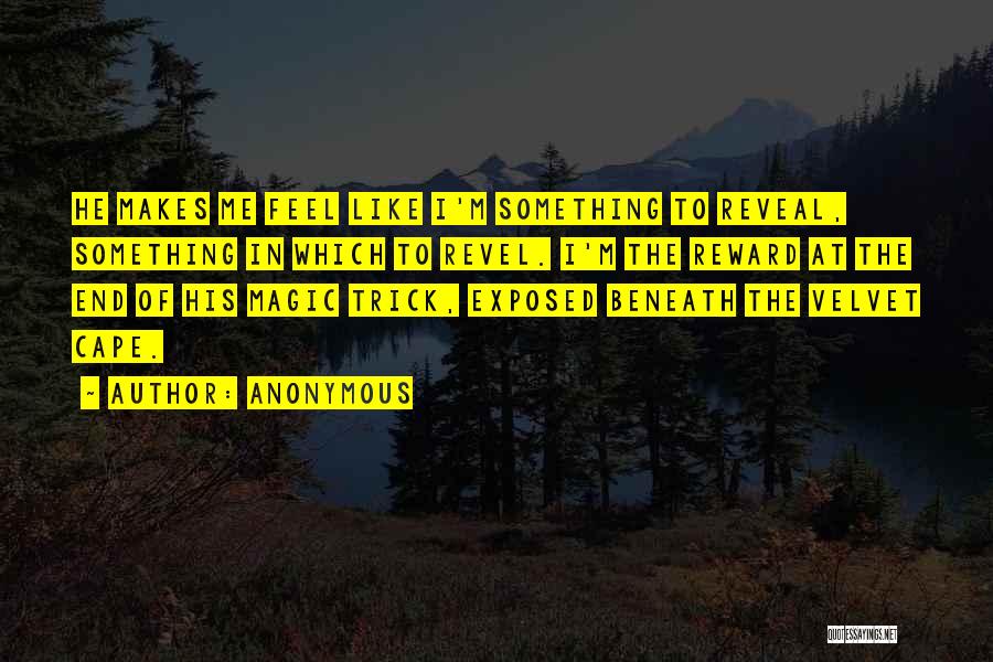 Anonymous Quotes: He Makes Me Feel Like I'm Something To Reveal, Something In Which To Revel. I'm The Reward At The End