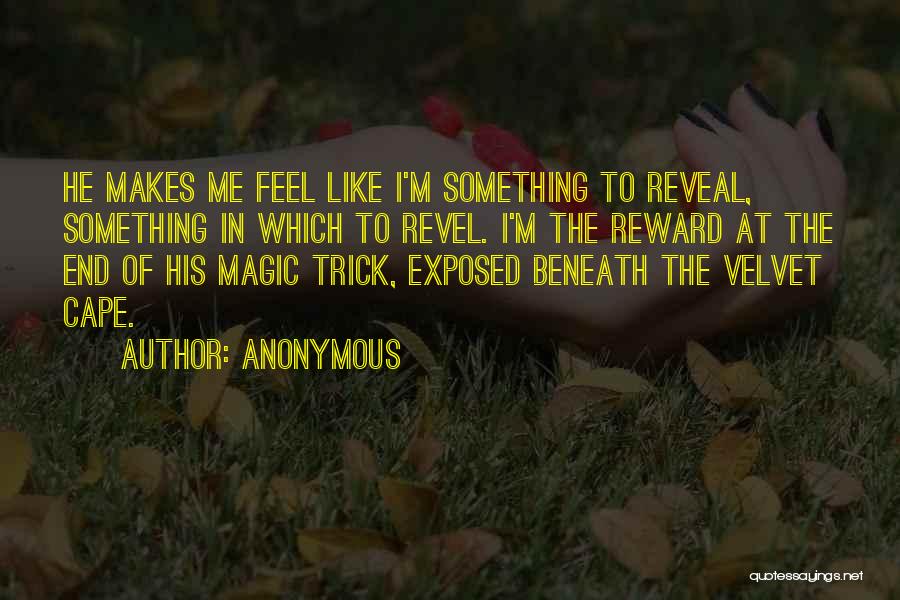 Anonymous Quotes: He Makes Me Feel Like I'm Something To Reveal, Something In Which To Revel. I'm The Reward At The End