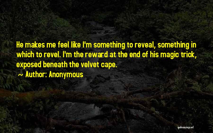 Anonymous Quotes: He Makes Me Feel Like I'm Something To Reveal, Something In Which To Revel. I'm The Reward At The End
