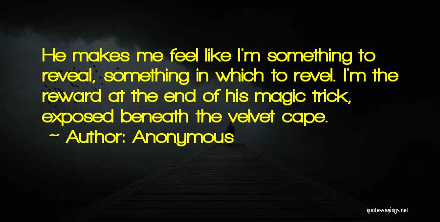 Anonymous Quotes: He Makes Me Feel Like I'm Something To Reveal, Something In Which To Revel. I'm The Reward At The End