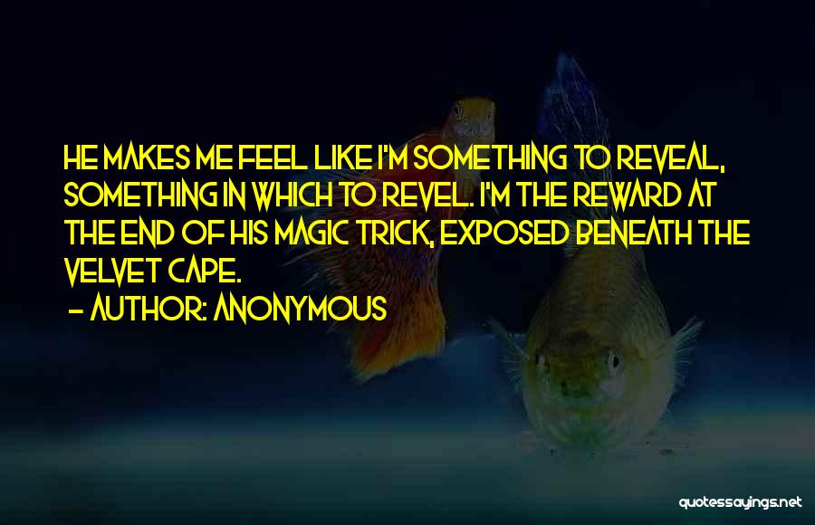 Anonymous Quotes: He Makes Me Feel Like I'm Something To Reveal, Something In Which To Revel. I'm The Reward At The End
