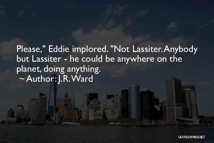 J.R. Ward Quotes: Please, Eddie Implored. Not Lassiter. Anybody But Lassiter - He Could Be Anywhere On The Planet, Doing Anything.