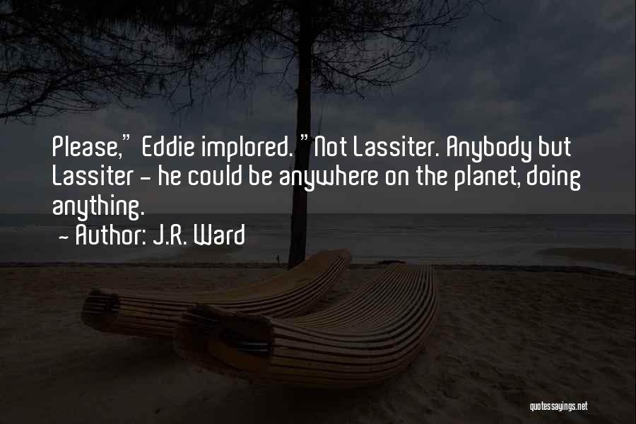 J.R. Ward Quotes: Please, Eddie Implored. Not Lassiter. Anybody But Lassiter - He Could Be Anywhere On The Planet, Doing Anything.