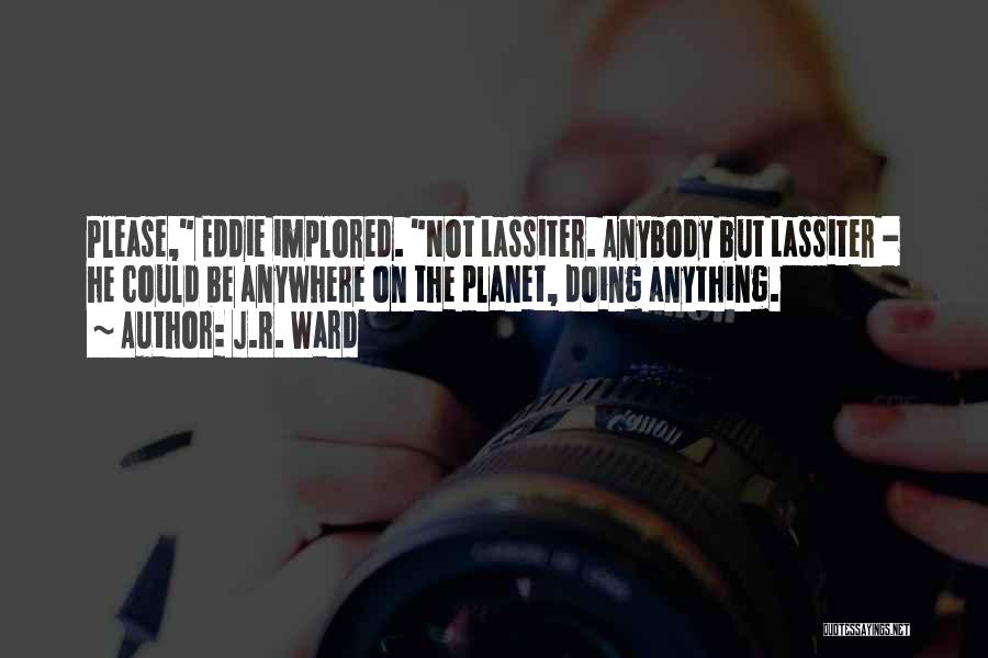 J.R. Ward Quotes: Please, Eddie Implored. Not Lassiter. Anybody But Lassiter - He Could Be Anywhere On The Planet, Doing Anything.