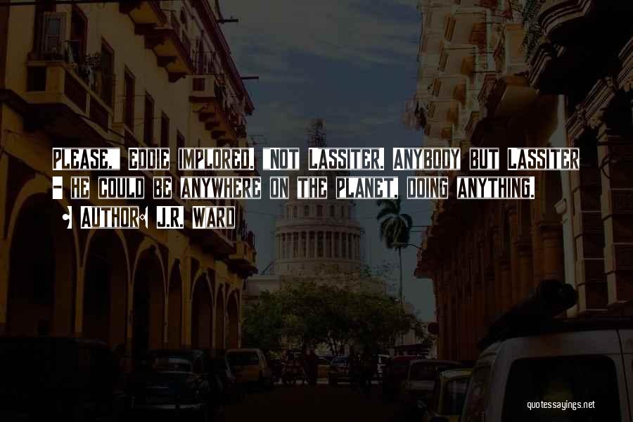 J.R. Ward Quotes: Please, Eddie Implored. Not Lassiter. Anybody But Lassiter - He Could Be Anywhere On The Planet, Doing Anything.