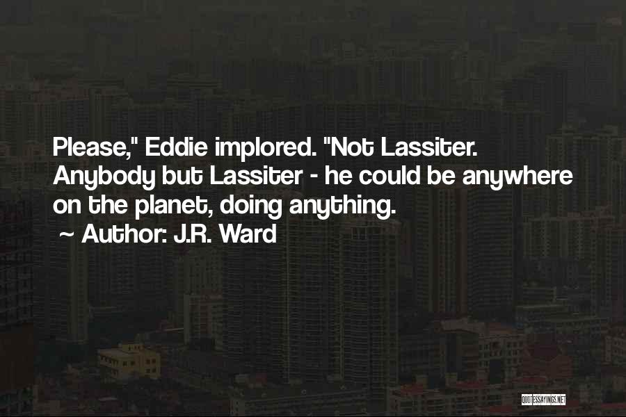 J.R. Ward Quotes: Please, Eddie Implored. Not Lassiter. Anybody But Lassiter - He Could Be Anywhere On The Planet, Doing Anything.