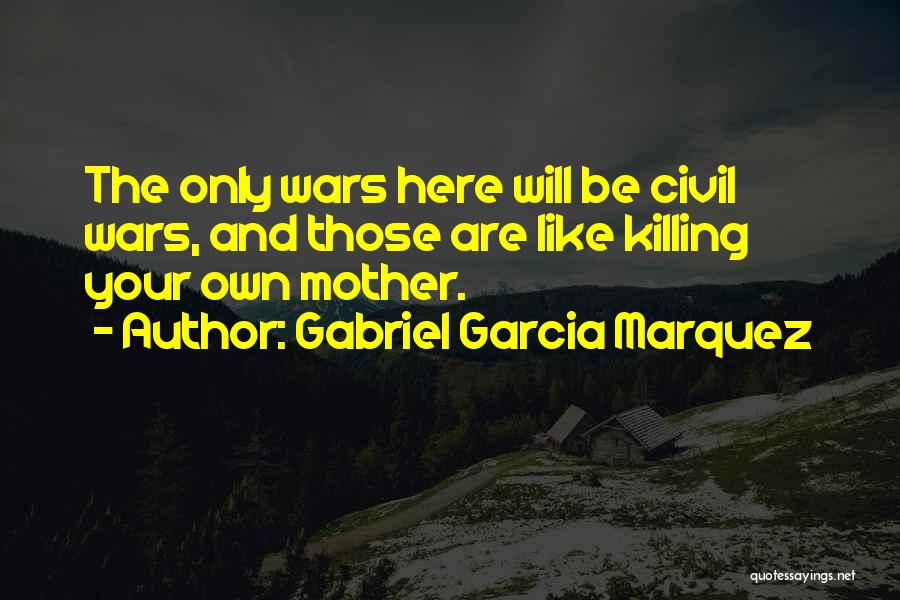 Gabriel Garcia Marquez Quotes: The Only Wars Here Will Be Civil Wars, And Those Are Like Killing Your Own Mother.