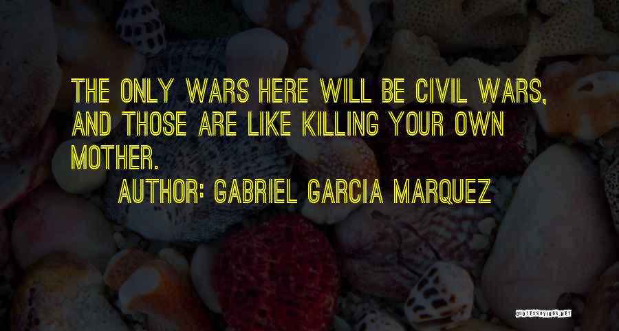 Gabriel Garcia Marquez Quotes: The Only Wars Here Will Be Civil Wars, And Those Are Like Killing Your Own Mother.