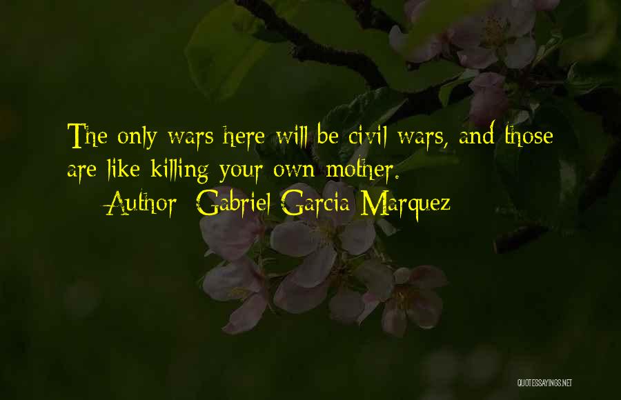 Gabriel Garcia Marquez Quotes: The Only Wars Here Will Be Civil Wars, And Those Are Like Killing Your Own Mother.