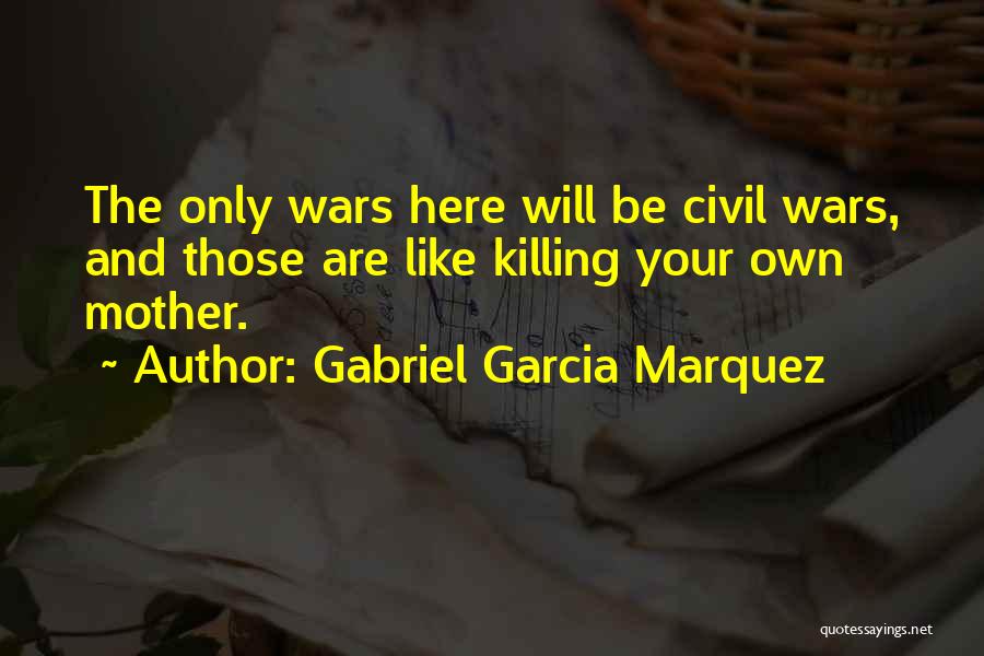 Gabriel Garcia Marquez Quotes: The Only Wars Here Will Be Civil Wars, And Those Are Like Killing Your Own Mother.